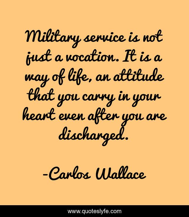 Military service is not just a vocation. It is a way of life, an attitude that you carry in your heart even after you are discharged.