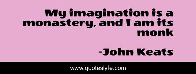 My imagination is a monastery, and I am its monk