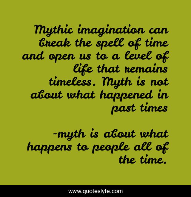 Mythic imagination can break the spell of time and open us to a level of life that remains timeless. Myth is not about what happened in past times
