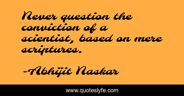 Never question the conviction of a scientist, based on mere scriptures.