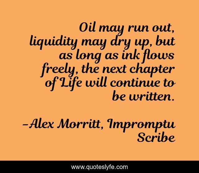 Oil may run out, liquidity may dry up, but as long as ink flows freely, the next chapter of Life will continue to be written.