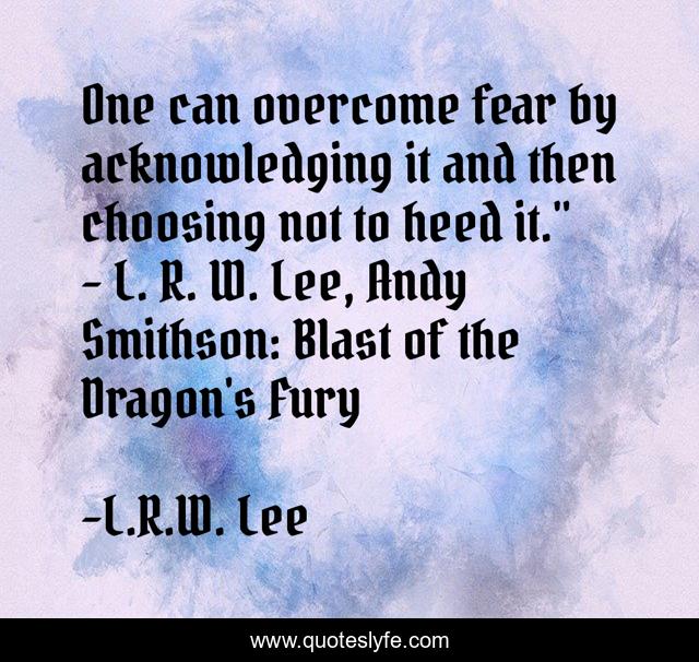 One can overcome fear by acknowledging it and then choosing not to heed it.