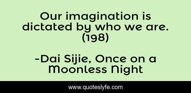 Our imagination is dictated by who we are. (198)