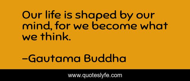 Our life is shaped by our mind, for we become what we think.