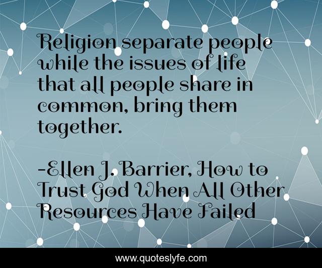 Religion separate people while the issues of life that all people share in common, bring them together.