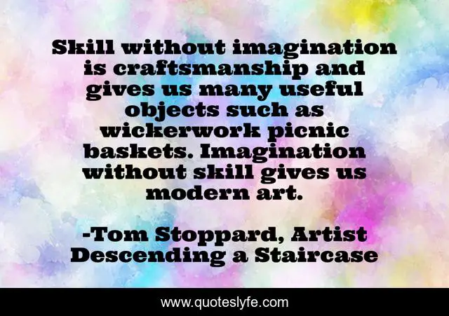 Skill without imagination is craftsmanship and gives us many useful objects such as wickerwork picnic baskets. Imagination without skill gives us modern art.