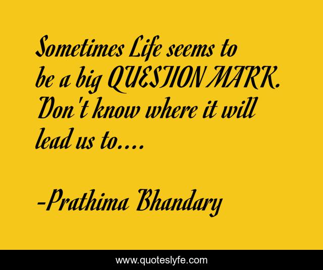 Sometimes Life seems to be a big QUESTION MARK. Don't know where it will lead us to....