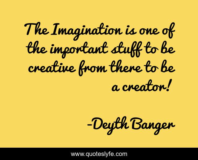 The Imagination is one of the important stuff to be creative from there to be a creator!