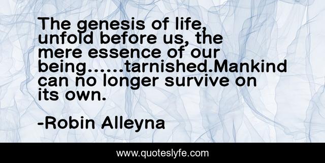 The genesis of life, unfold before us, the mere essence of our being……tarnished.Mankind can no longer survive on its own.