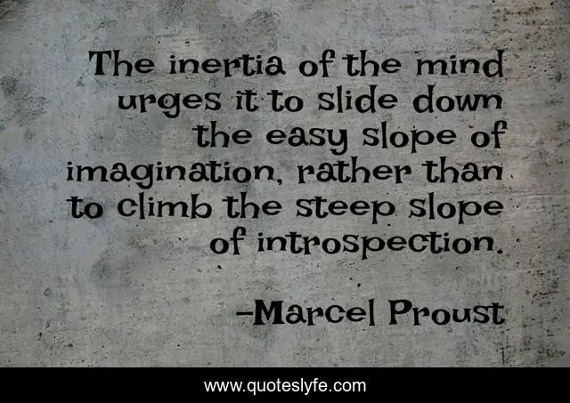 The inertia of the mind urges it to slide down the easy slope of imagination, rather than to climb the steep slope of introspection.