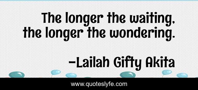 The longer the waiting, the longer the wondering.