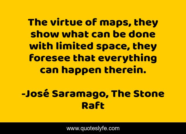 The virtue of maps, they show what can be done with limited space, they foresee that everything can happen therein.