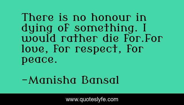There is no honour in dying of something. I would rather die for.For love, for respect, for peace.