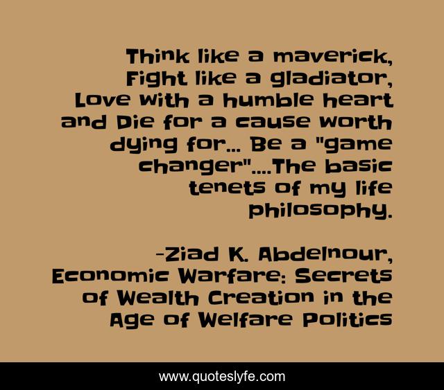 Think like a maverick, Fight like a gladiator, Love with a humble heart and Die for a cause worth dying for... Be a 