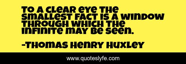 To a clear eye the smallest fact is a window through which the infinite may be seen.
