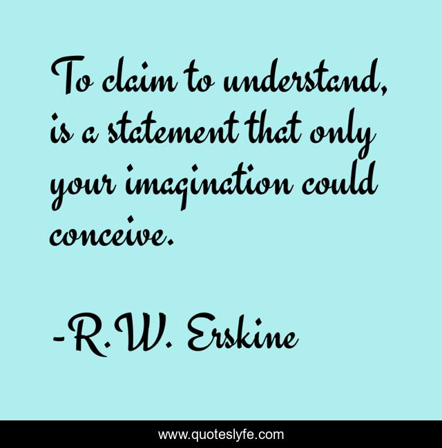 To claim to understand, is a statement that only your imagination could conceive.