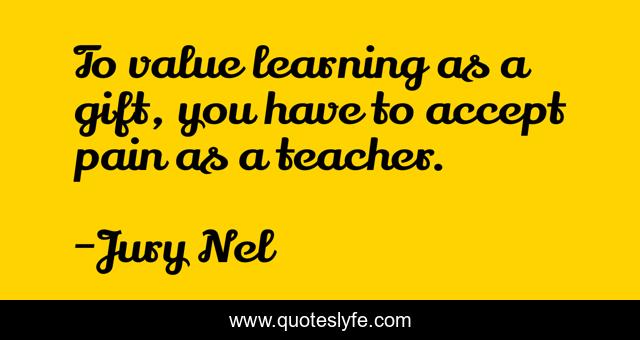 To value learning as a gift, you have to accept pain as a teacher.