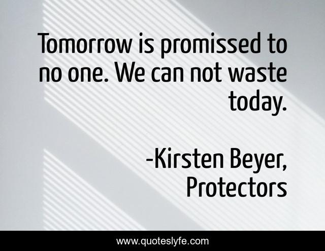 Tomorrow is promissed to no one. We can not waste today.