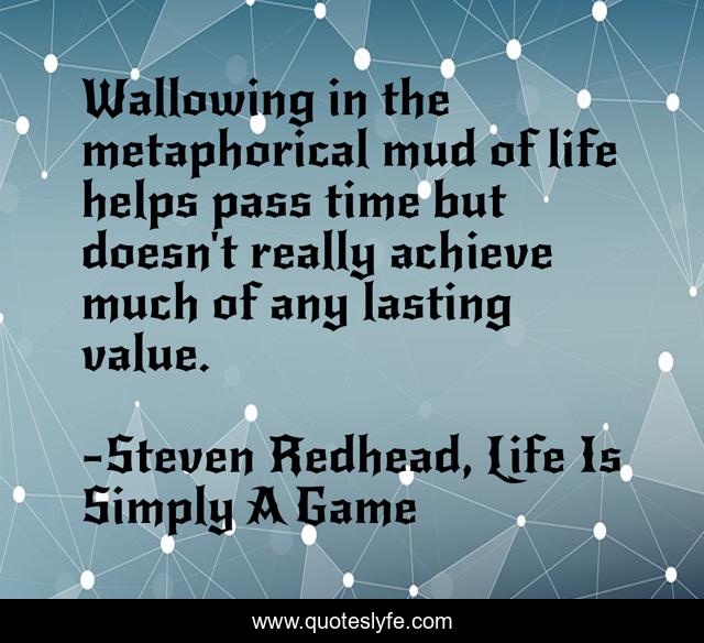 Wallowing in the metaphorical mud of life helps pass time but doesn't really achieve much of any lasting value.