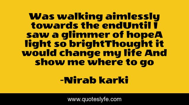 Was walking aimlessly towards the endUntil I saw a glimmer of hopeA light so brightThought it would change my life And show me where to go