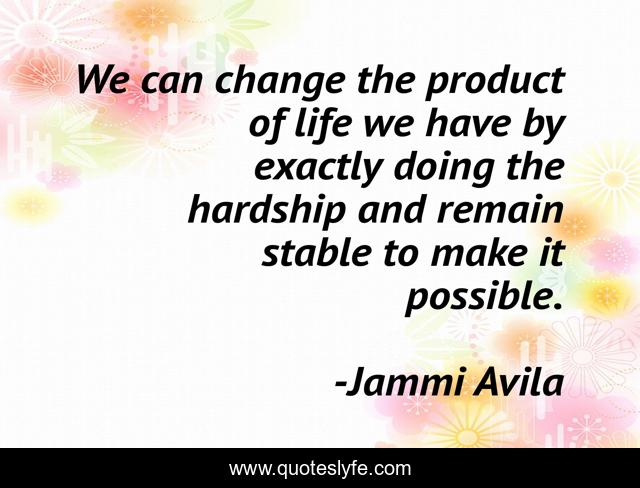 We can change the product of life we have by exactly doing the hardship and remain stable to make it possible.