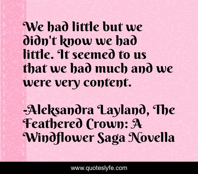 We had little but we didn't know we had little. It seemed to us that we had much and we were very content.