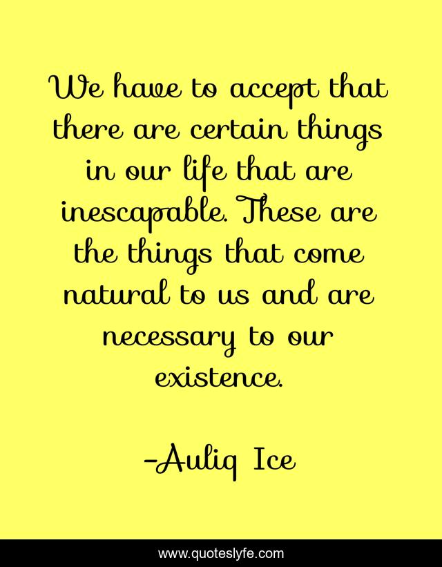 We have to accept that there are certain things in our life that are inescapable. These are the things that come natural to us and are necessary to our existence.