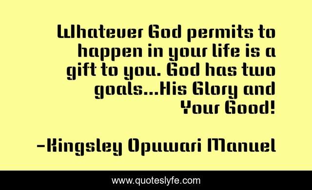 Whatever God permits to happen in your life is a gift to you. God has two goals...His Glory and Your Good!