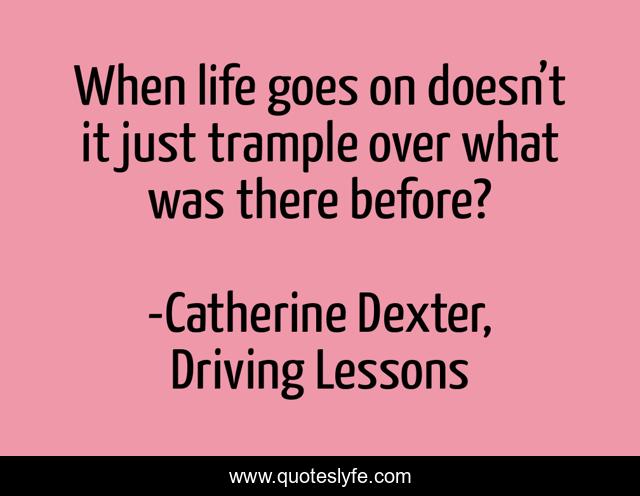 When life goes on doesn’t it just trample over what was there before?