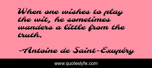 When one wishes to play the wit, he sometimes wanders a little from the truth.