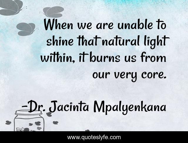 When we are unable to shine that natural light within, it burns us from our very core.