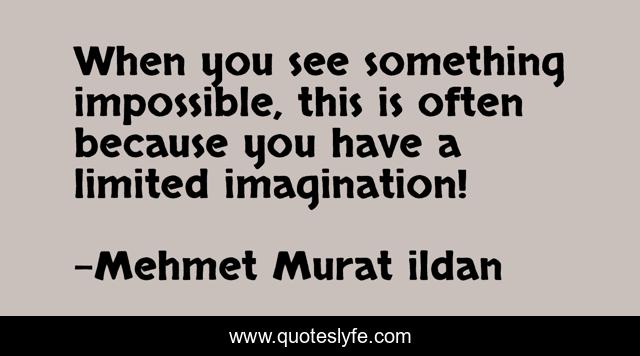 When you see something impossible, this is often because you have a limited imagination!