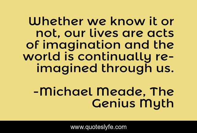 Whether we know it or not, our lives are acts of imagination and the world is continually re-imagined through us.