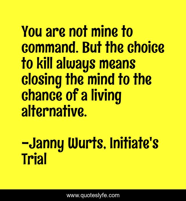 You are not mine to command. But the choice to kill always means closing the mind to the chance of a living alternative.
