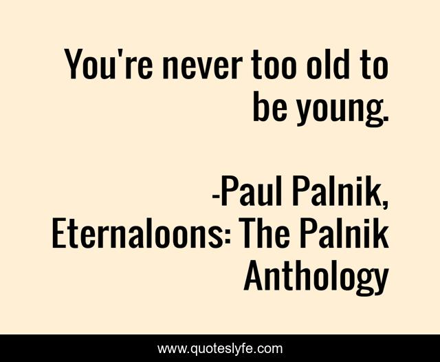 You're never too old to be young.