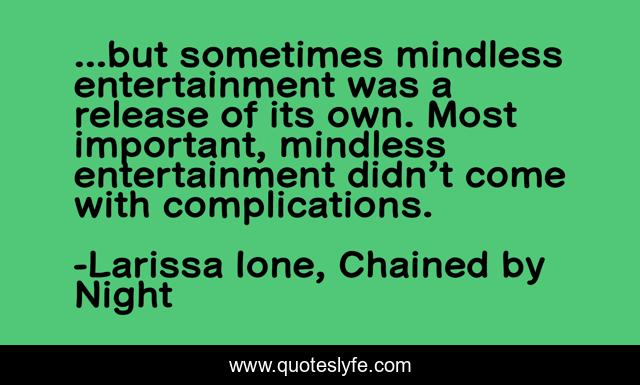 ...but sometimes mindless entertainment was a release of its own. Most important, mindless entertainment didn’t come with complications.