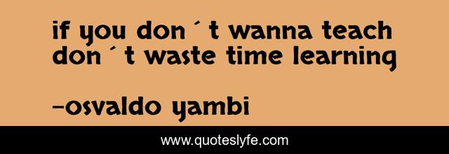 if you don´t wanna teach don´t waste time learning