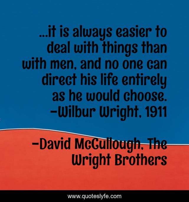 ...it is always easier to deal with things than with men, and no one can direct his life entirely as he would choose. -Wilbur Wright, 1911