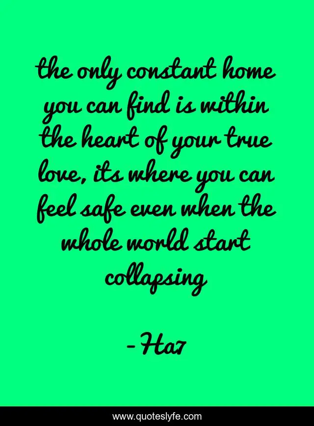 the only constant home you can find is within the heart of your true love, its where you can feel safe even when the whole world start collapsing