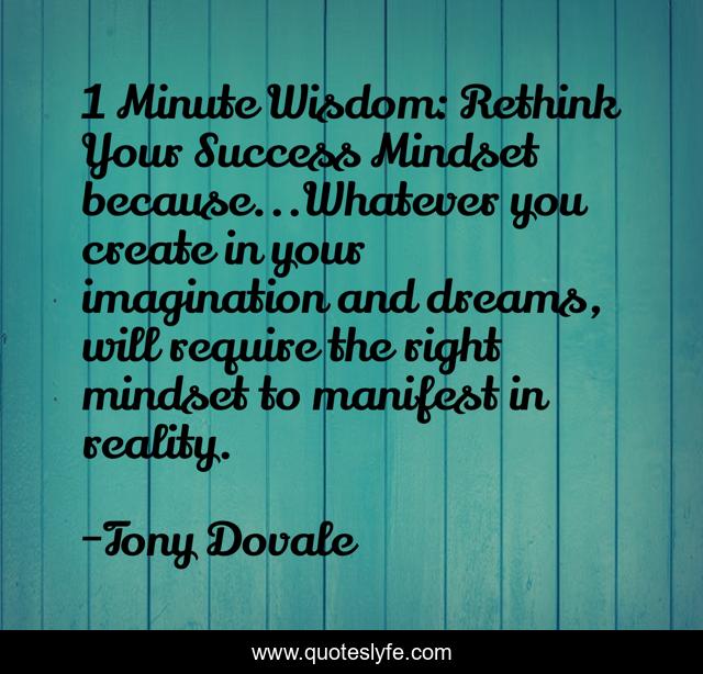 1 Minute Wisdom: Rethink Your Success Mindset because...Whatever you create in your imagination and dreams, will require the right mindset to manifest in reality.