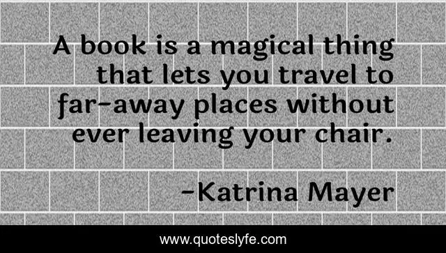 A book is a magical thing that lets you travel to far-away places without ever leaving your chair.
