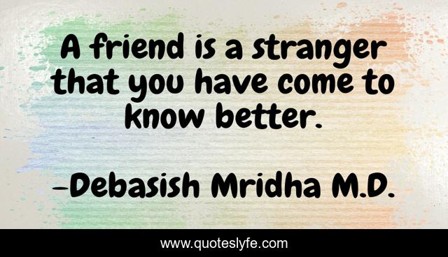 A friend is a stranger that you have come to know better.