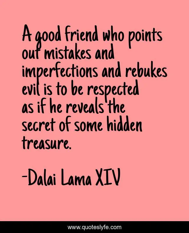 A good friend who points out mistakes and imperfections and rebukes evil is to be respected as if he reveals the secret of some hidden treasure.