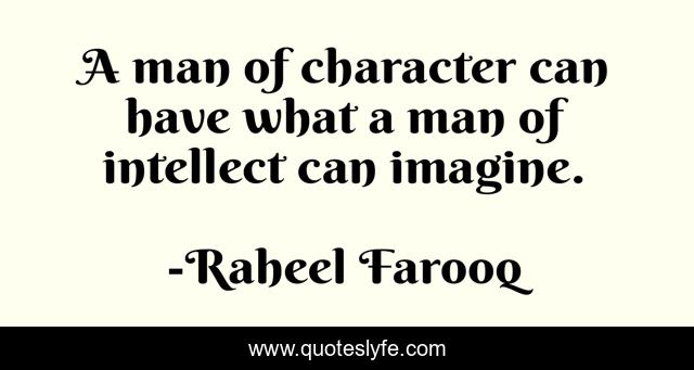 A man of character can have what a man of intellect can imagine.