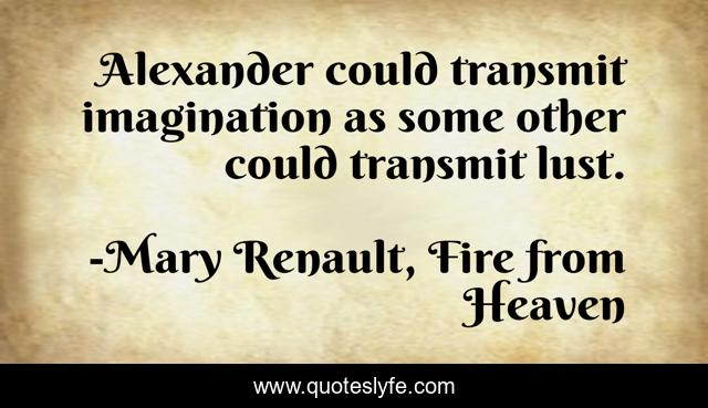 Alexander could transmit imagination as some other could transmit lust.