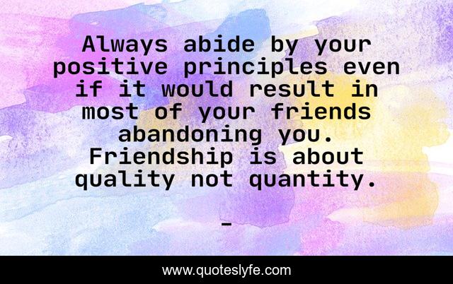 Always abide by your positive principles even if it would result in most of your friends abandoning you. Friendship is about quality not quantity.