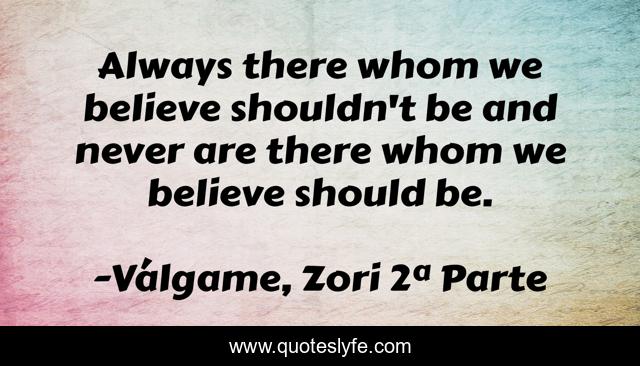 Always there whom we believe shouldn't be and never are there whom we believe should be.