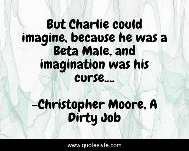 But Charlie could imagine, because he was a Beta Male, and imagination was his curse....