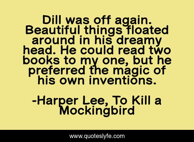 Dill was off again. Beautiful things floated around in his dreamy head. He could read two books to my one, but he preferred the magic of his own inventions.