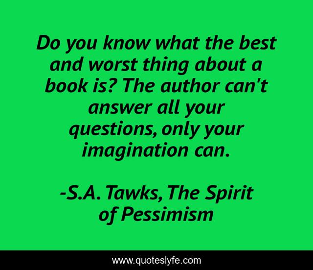 Do you know what the best and worst thing about a book is? The author can't answer all your questions, only your imagination can.
